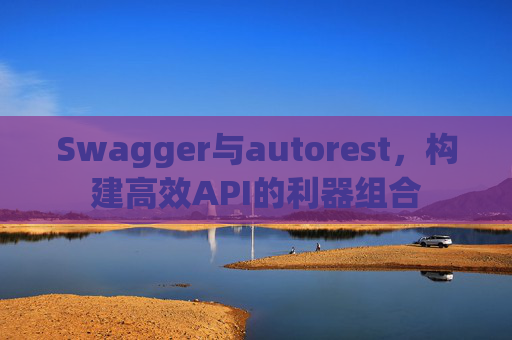 Swagger与autorest，构建高效API的利器组合
